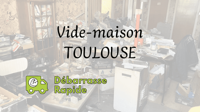 Vide maison Toulouse Débarrasse Rapide entreprise société spécialiste vite