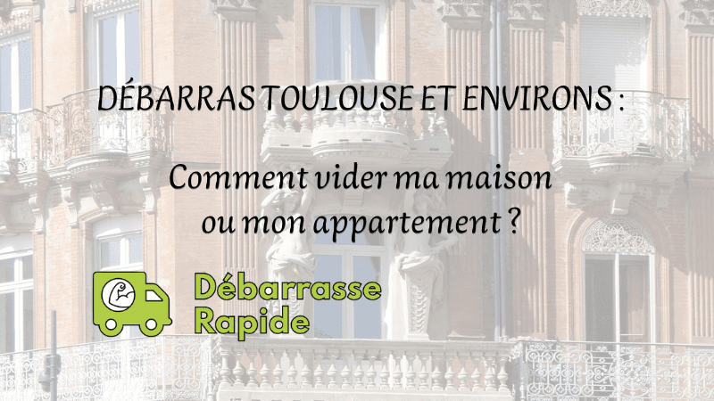 Débarras sur Toulouse et les environs : comment vider ma maison ou mon appartement