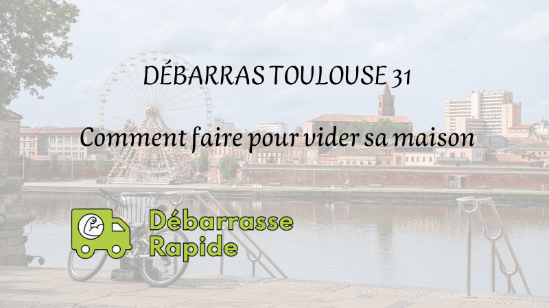 Débarras Toulouse 31 : comment faire pour vider sa maison à Toulouse ?