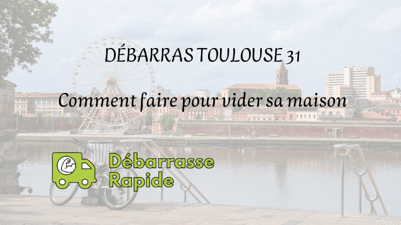 débarras Toulouse 31 comment faire pour vider sa maison débarrasser son appartement Débarrasse Rapide