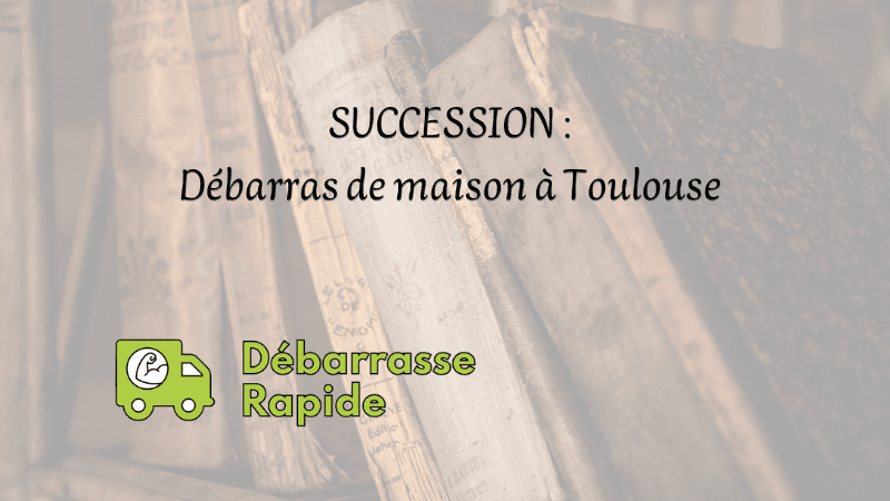 Débarras maison Toulouse suite à une succession