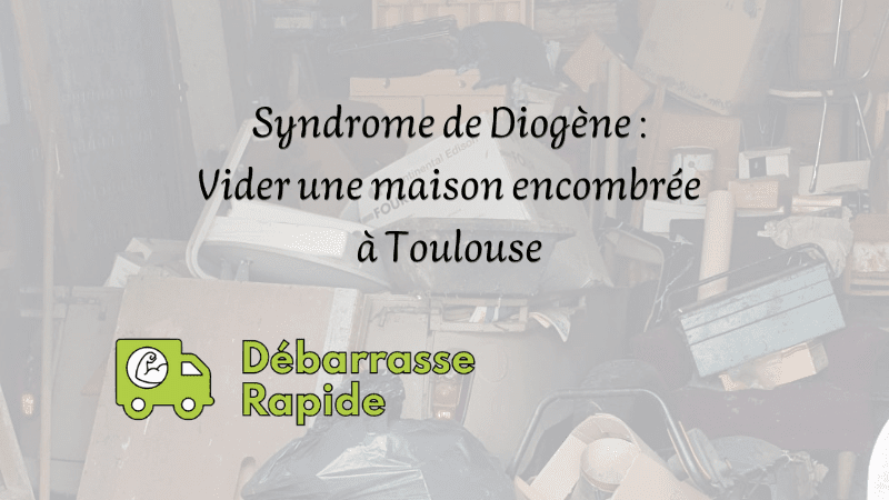 Syndrome de Diogène débarras d'encombrants vider maison appartement Toulouse Haute-Garonne Occitanie débarrasse rapide