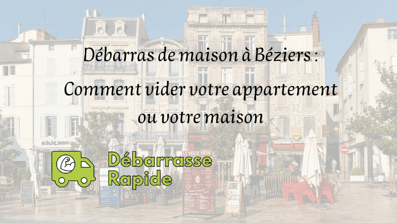 Débarras de maison à Béziers : comment vider votre appartement ou votre maison