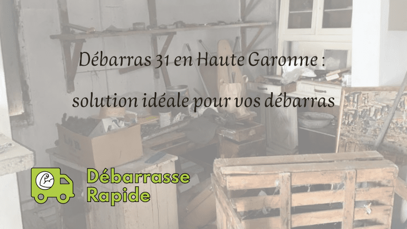 Débarras 31 en Haute Garonne : solution idéale pour vos  débarras