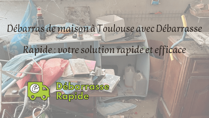Débarras de maison à Toulouse avec Débarrasse Rapide : votre solution rapide et efficace